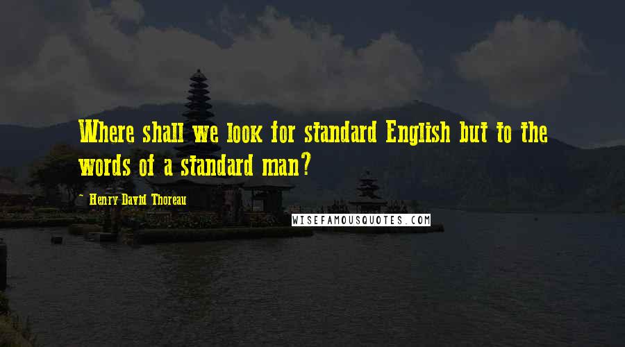 Henry David Thoreau Quotes: Where shall we look for standard English but to the words of a standard man?