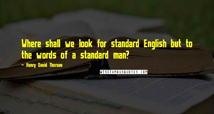 Henry David Thoreau Quotes: Where shall we look for standard English but to the words of a standard man?