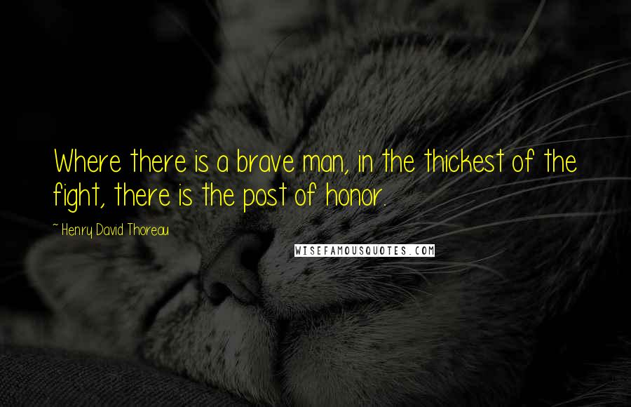 Henry David Thoreau Quotes: Where there is a brave man, in the thickest of the fight, there is the post of honor.