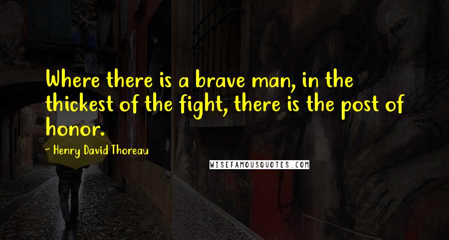 Henry David Thoreau Quotes: Where there is a brave man, in the thickest of the fight, there is the post of honor.