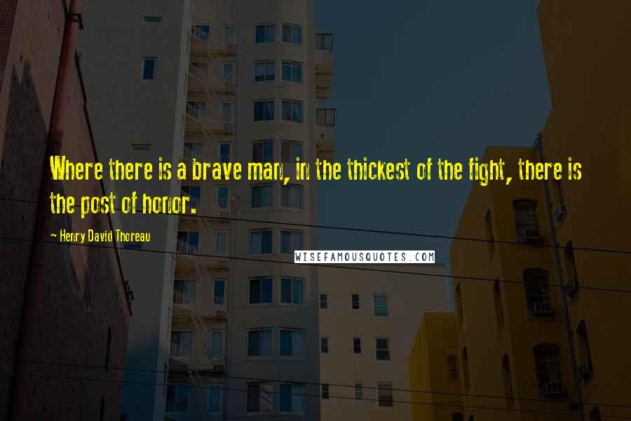 Henry David Thoreau Quotes: Where there is a brave man, in the thickest of the fight, there is the post of honor.