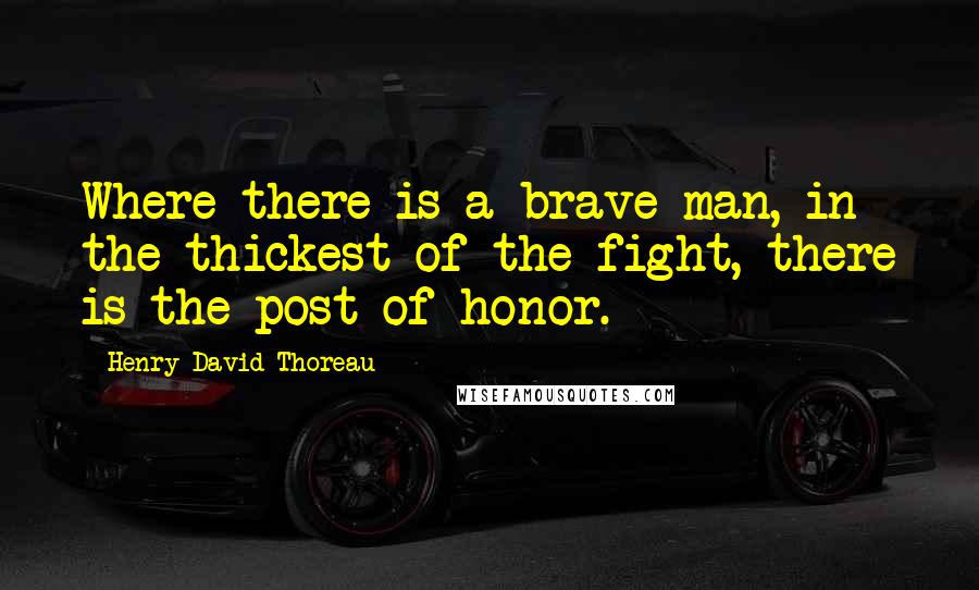 Henry David Thoreau Quotes: Where there is a brave man, in the thickest of the fight, there is the post of honor.