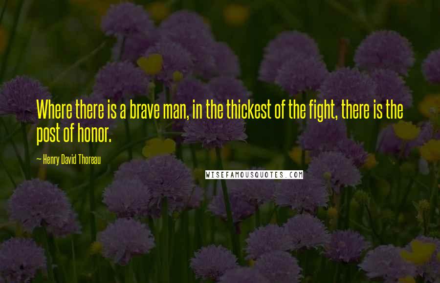 Henry David Thoreau Quotes: Where there is a brave man, in the thickest of the fight, there is the post of honor.