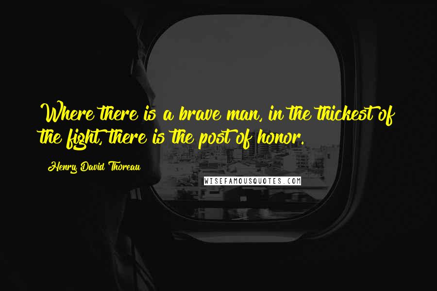 Henry David Thoreau Quotes: Where there is a brave man, in the thickest of the fight, there is the post of honor.