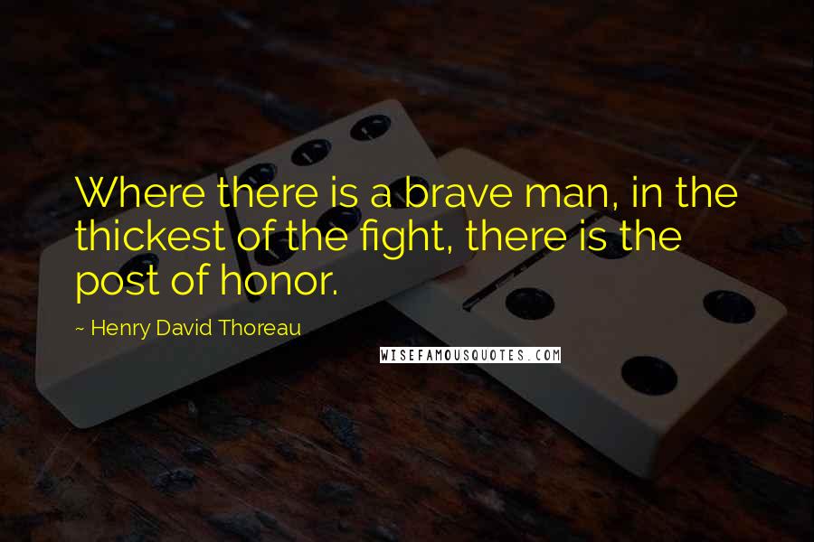 Henry David Thoreau Quotes: Where there is a brave man, in the thickest of the fight, there is the post of honor.