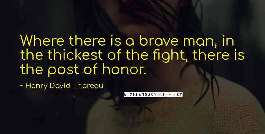 Henry David Thoreau Quotes: Where there is a brave man, in the thickest of the fight, there is the post of honor.