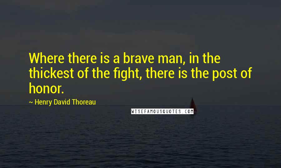 Henry David Thoreau Quotes: Where there is a brave man, in the thickest of the fight, there is the post of honor.