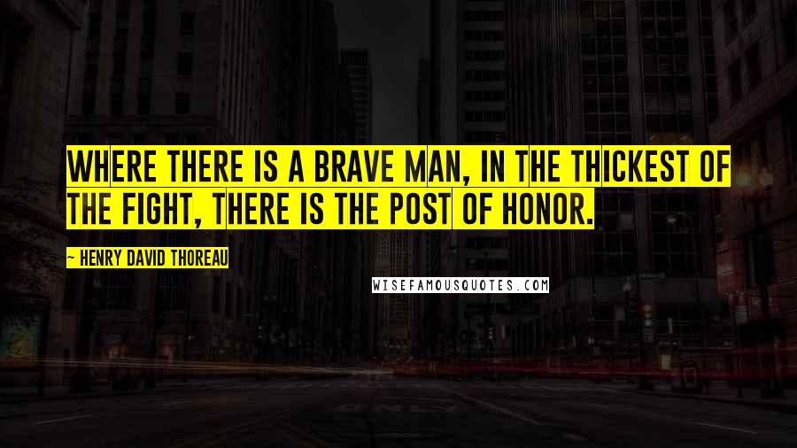 Henry David Thoreau Quotes: Where there is a brave man, in the thickest of the fight, there is the post of honor.