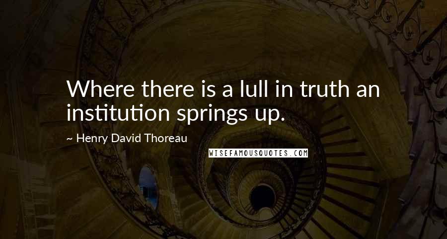 Henry David Thoreau Quotes: Where there is a lull in truth an institution springs up.