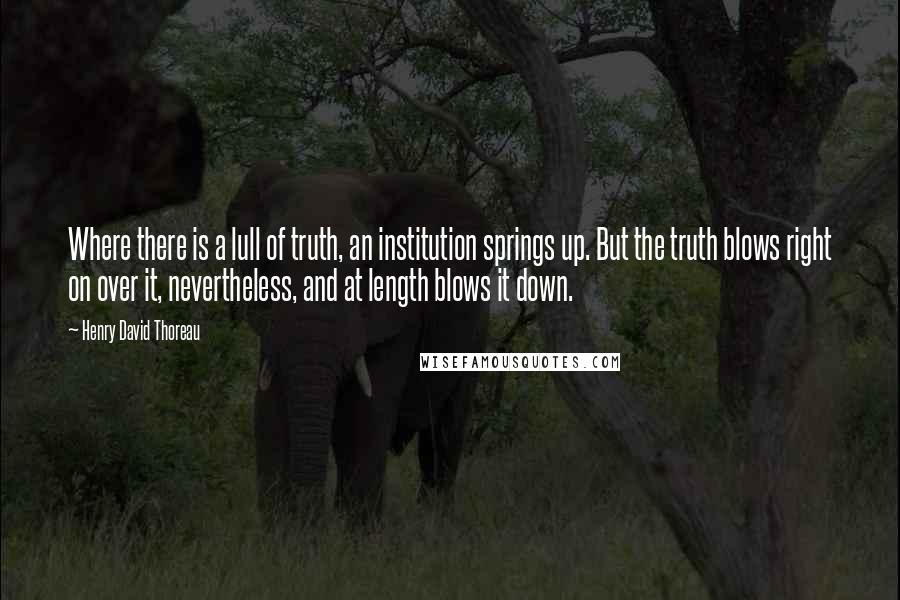 Henry David Thoreau Quotes: Where there is a lull of truth, an institution springs up. But the truth blows right on over it, nevertheless, and at length blows it down.