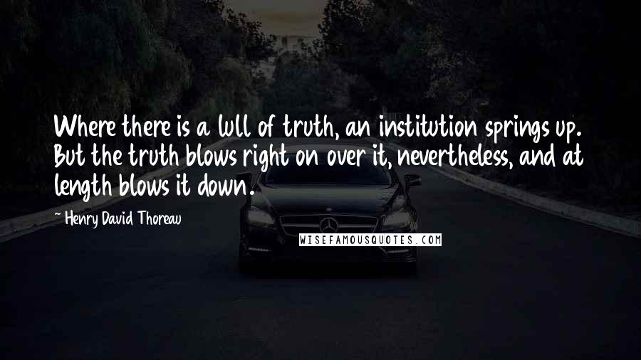 Henry David Thoreau Quotes: Where there is a lull of truth, an institution springs up. But the truth blows right on over it, nevertheless, and at length blows it down.