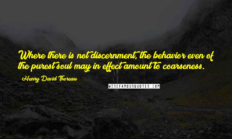Henry David Thoreau Quotes: Where there is not discernment, the behavior even of the purest soul may in effect amount to coarseness.