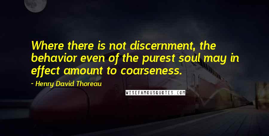 Henry David Thoreau Quotes: Where there is not discernment, the behavior even of the purest soul may in effect amount to coarseness.