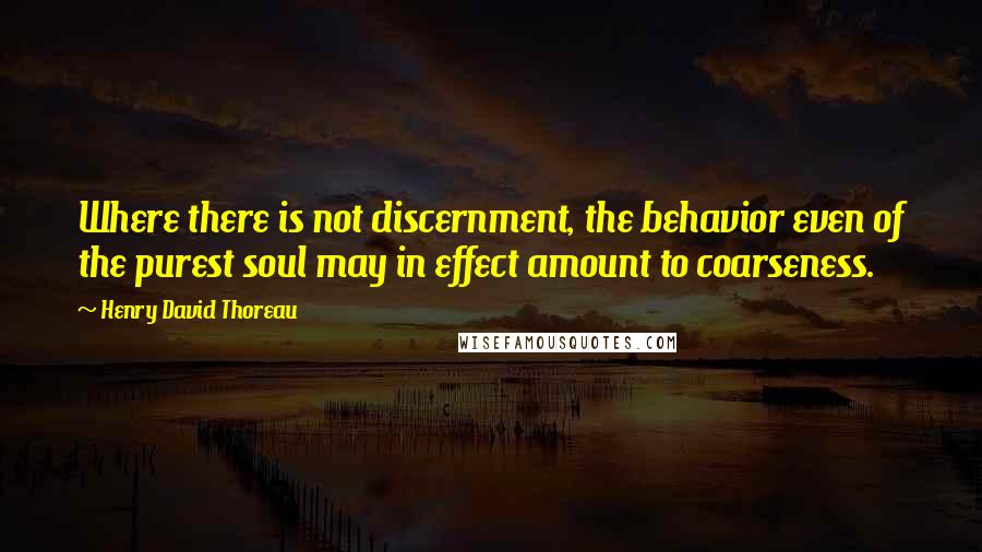 Henry David Thoreau Quotes: Where there is not discernment, the behavior even of the purest soul may in effect amount to coarseness.