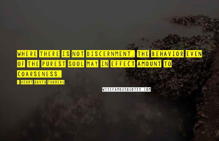 Henry David Thoreau Quotes: Where there is not discernment, the behavior even of the purest soul may in effect amount to coarseness.