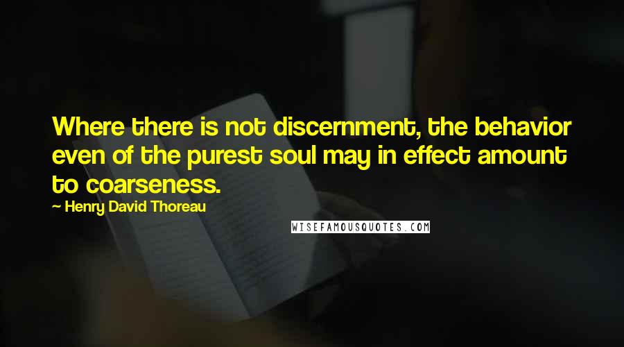 Henry David Thoreau Quotes: Where there is not discernment, the behavior even of the purest soul may in effect amount to coarseness.