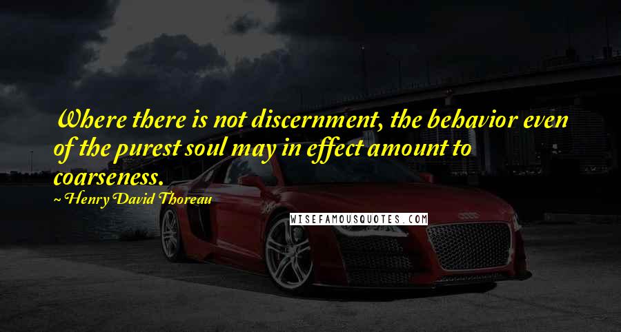 Henry David Thoreau Quotes: Where there is not discernment, the behavior even of the purest soul may in effect amount to coarseness.