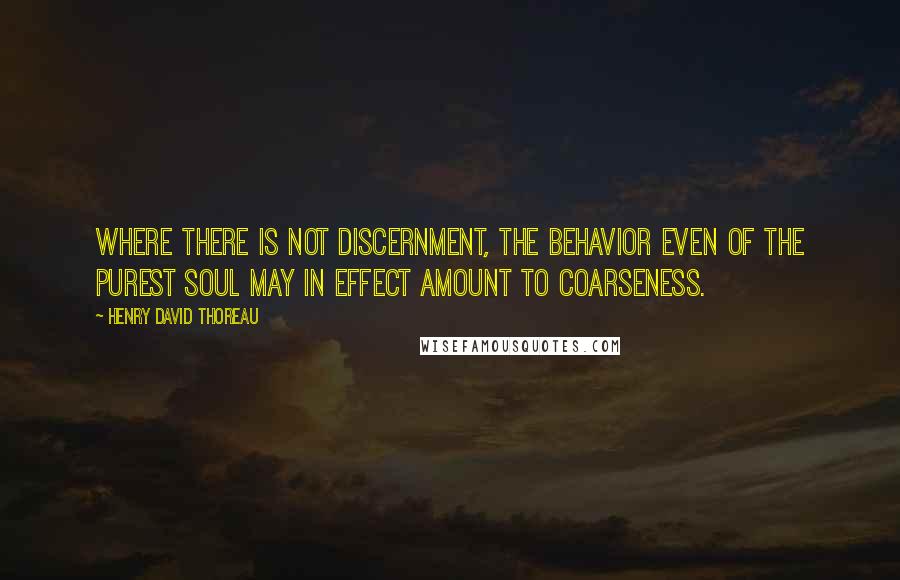 Henry David Thoreau Quotes: Where there is not discernment, the behavior even of the purest soul may in effect amount to coarseness.