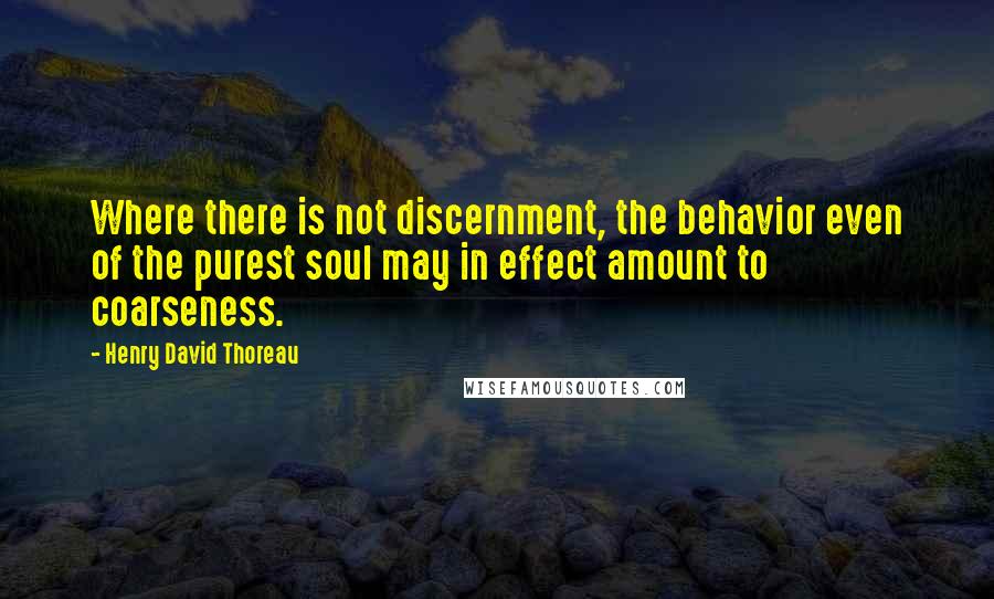 Henry David Thoreau Quotes: Where there is not discernment, the behavior even of the purest soul may in effect amount to coarseness.