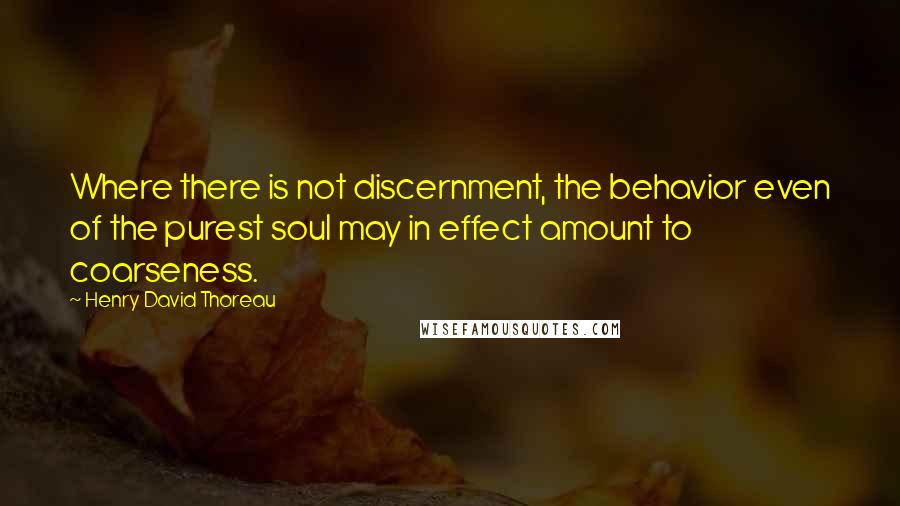 Henry David Thoreau Quotes: Where there is not discernment, the behavior even of the purest soul may in effect amount to coarseness.