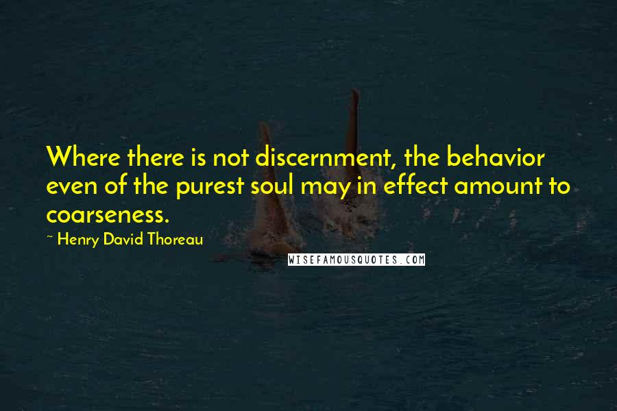 Henry David Thoreau Quotes: Where there is not discernment, the behavior even of the purest soul may in effect amount to coarseness.