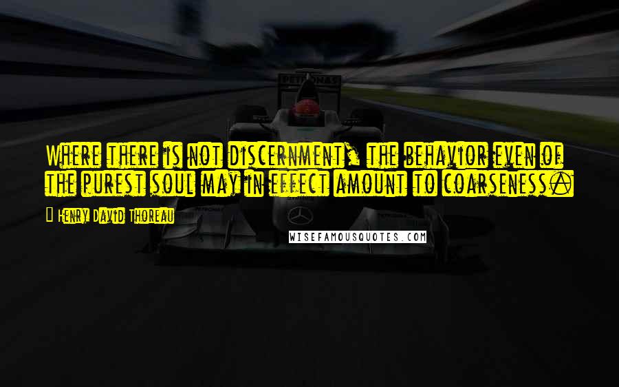Henry David Thoreau Quotes: Where there is not discernment, the behavior even of the purest soul may in effect amount to coarseness.