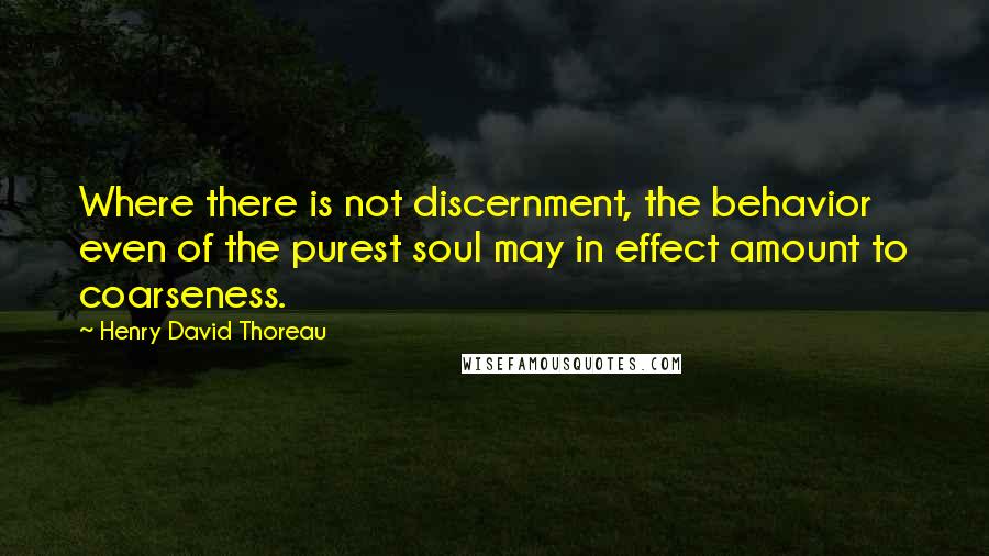 Henry David Thoreau Quotes: Where there is not discernment, the behavior even of the purest soul may in effect amount to coarseness.
