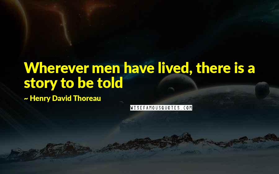 Henry David Thoreau Quotes: Wherever men have lived, there is a story to be told