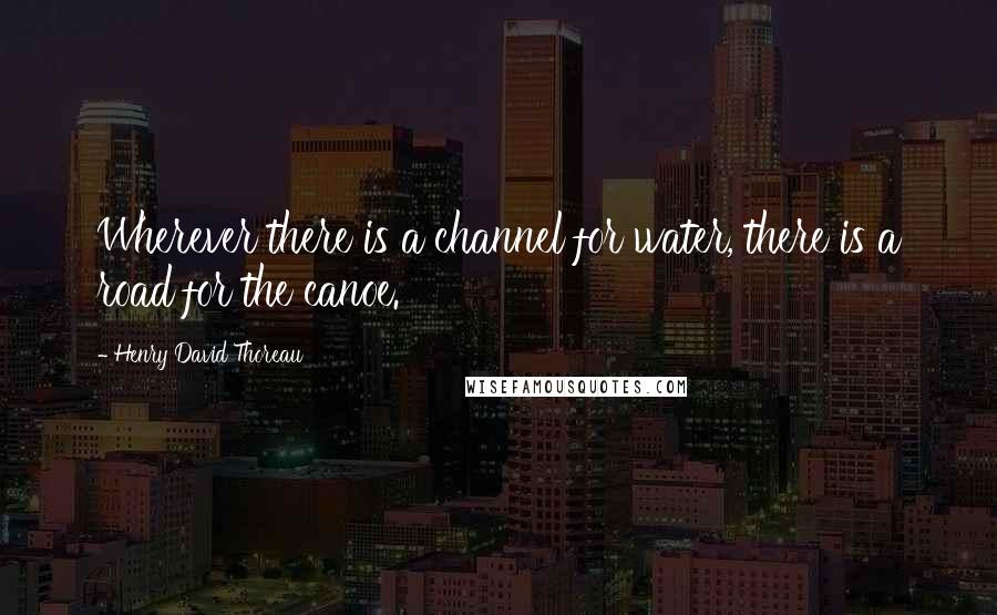 Henry David Thoreau Quotes: Wherever there is a channel for water, there is a road for the canoe.