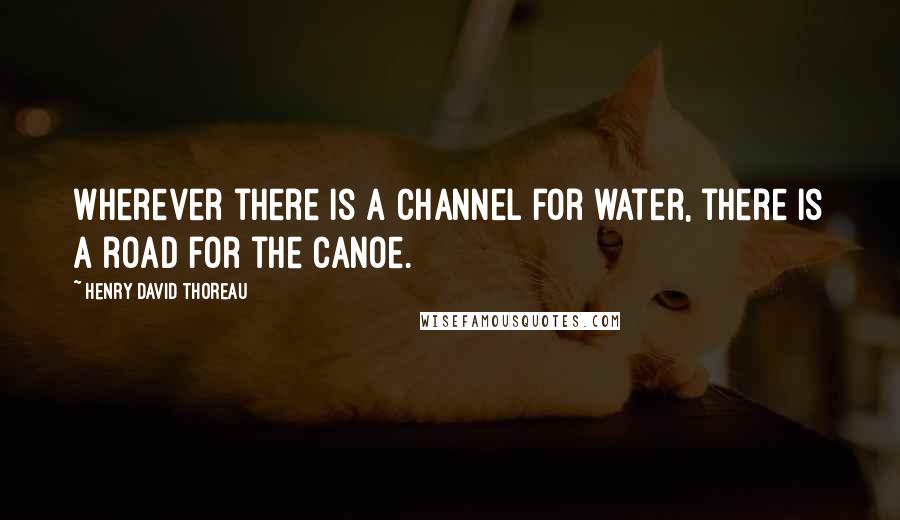 Henry David Thoreau Quotes: Wherever there is a channel for water, there is a road for the canoe.