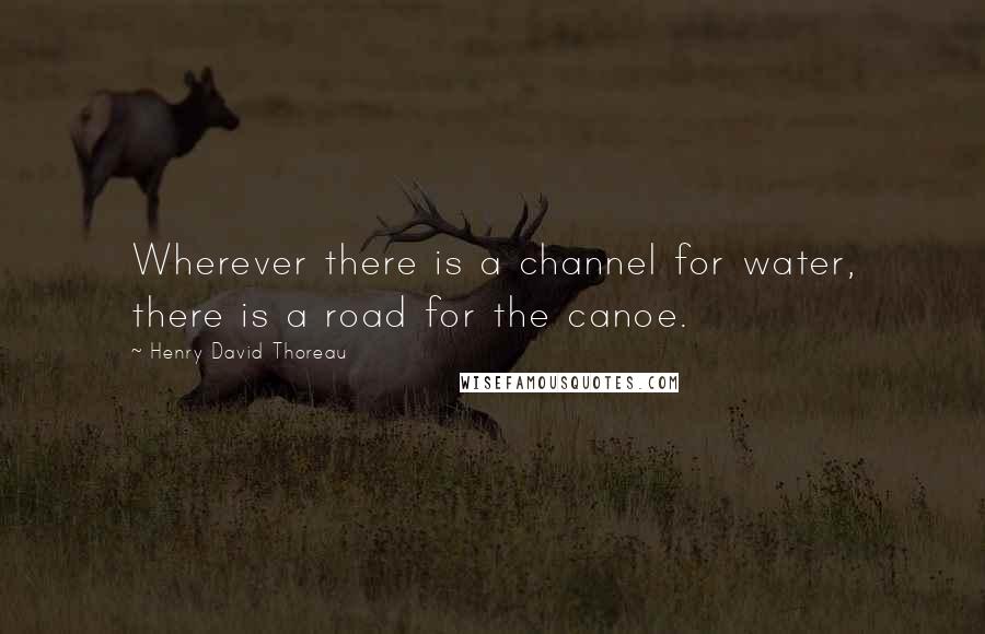 Henry David Thoreau Quotes: Wherever there is a channel for water, there is a road for the canoe.