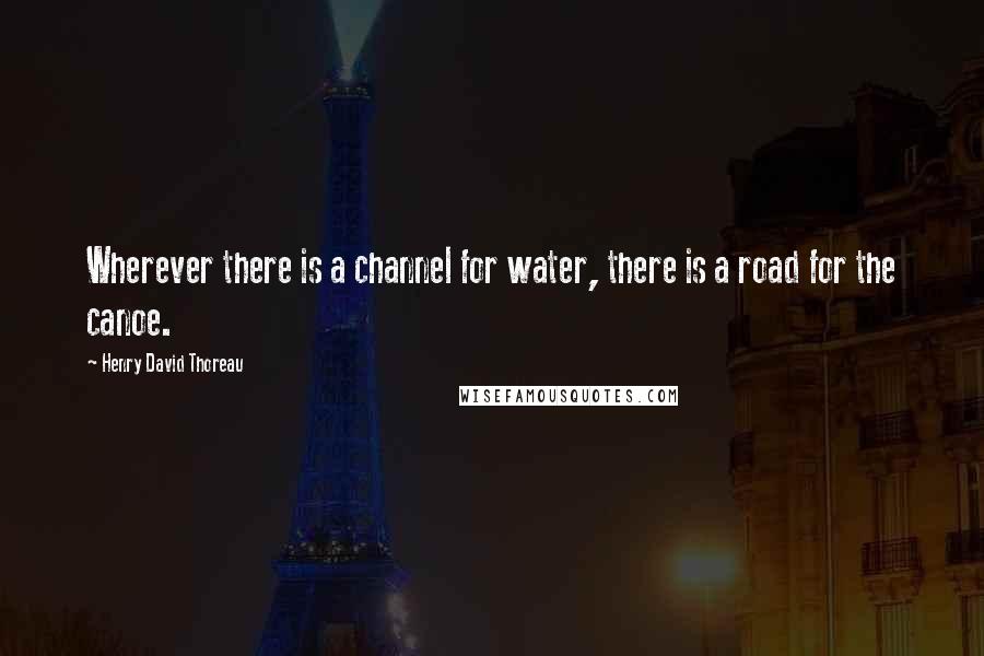 Henry David Thoreau Quotes: Wherever there is a channel for water, there is a road for the canoe.