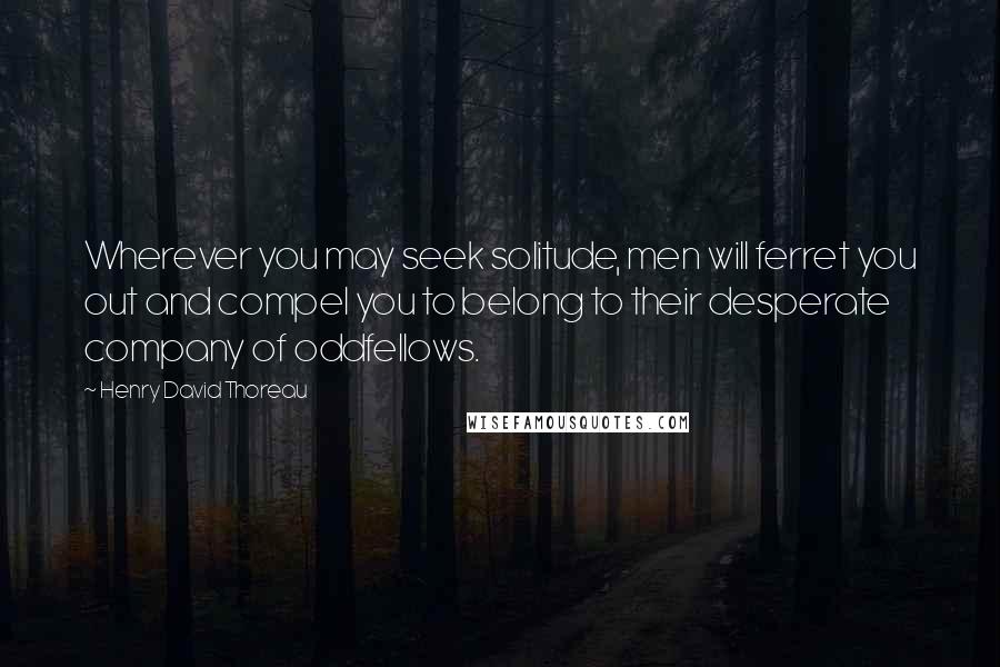 Henry David Thoreau Quotes: Wherever you may seek solitude, men will ferret you out and compel you to belong to their desperate company of oddfellows.