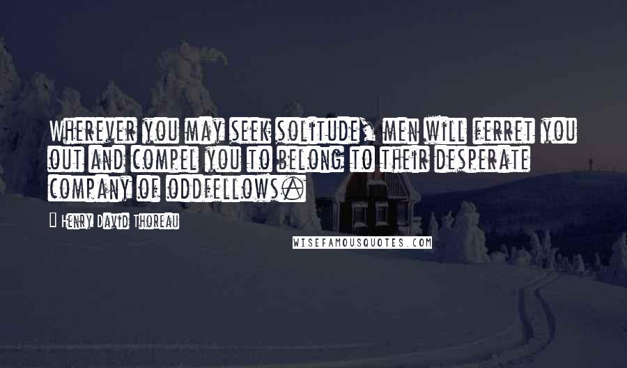 Henry David Thoreau Quotes: Wherever you may seek solitude, men will ferret you out and compel you to belong to their desperate company of oddfellows.