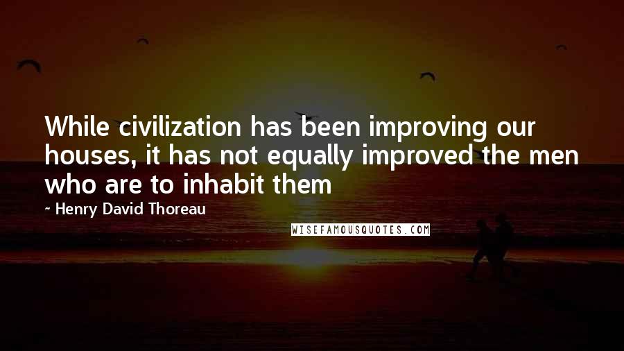 Henry David Thoreau Quotes: While civilization has been improving our houses, it has not equally improved the men who are to inhabit them