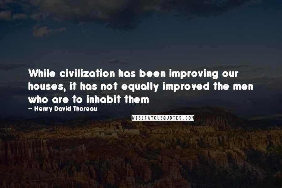 Henry David Thoreau Quotes: While civilization has been improving our houses, it has not equally improved the men who are to inhabit them