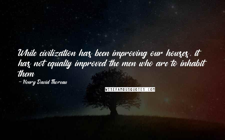 Henry David Thoreau Quotes: While civilization has been improving our houses, it has not equally improved the men who are to inhabit them