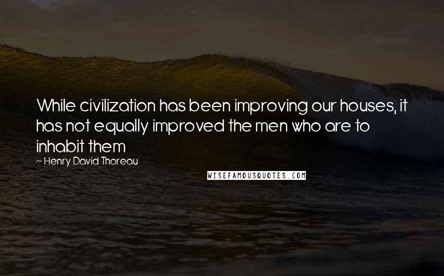 Henry David Thoreau Quotes: While civilization has been improving our houses, it has not equally improved the men who are to inhabit them