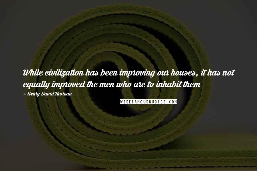 Henry David Thoreau Quotes: While civilization has been improving our houses, it has not equally improved the men who are to inhabit them