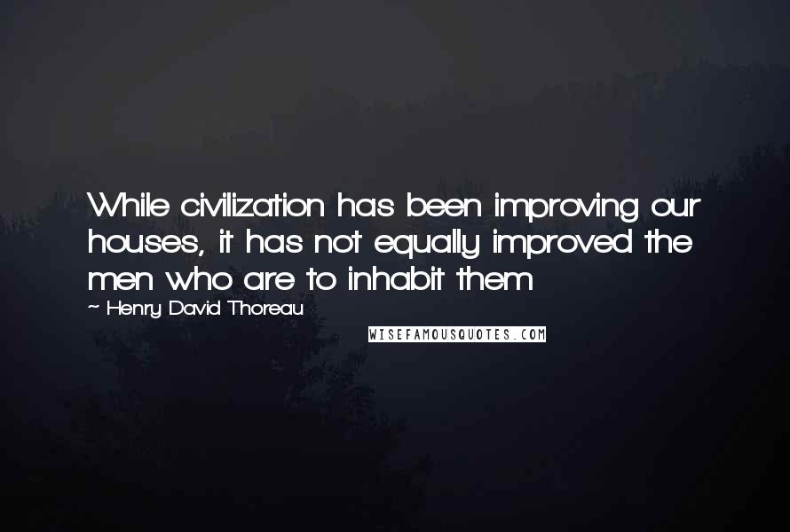 Henry David Thoreau Quotes: While civilization has been improving our houses, it has not equally improved the men who are to inhabit them