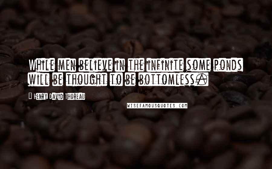 Henry David Thoreau Quotes: While men believe in the infinite some ponds will be thought to be bottomless.