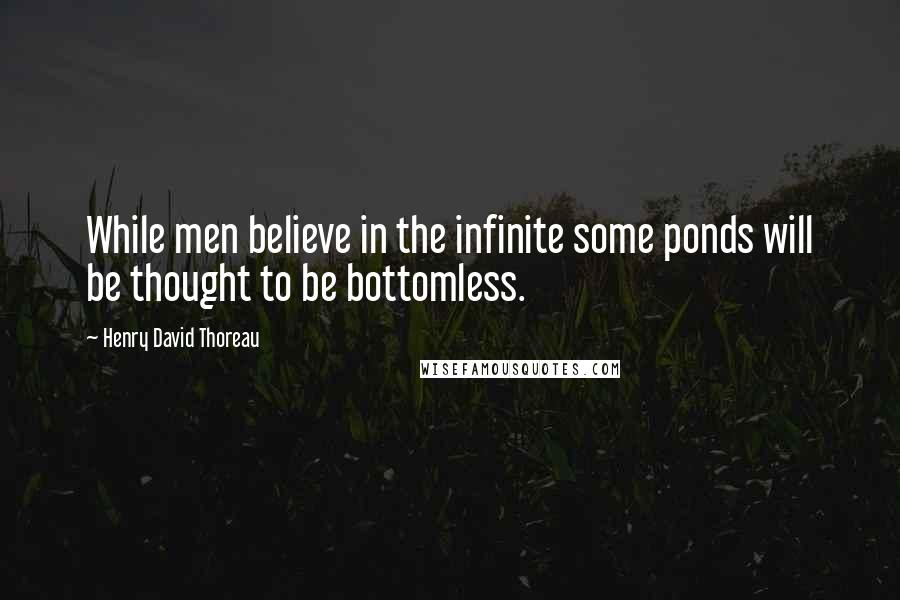 Henry David Thoreau Quotes: While men believe in the infinite some ponds will be thought to be bottomless.