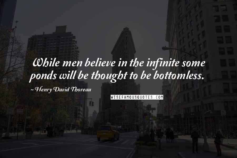 Henry David Thoreau Quotes: While men believe in the infinite some ponds will be thought to be bottomless.