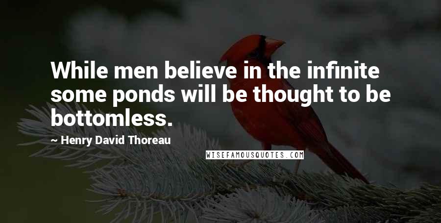 Henry David Thoreau Quotes: While men believe in the infinite some ponds will be thought to be bottomless.