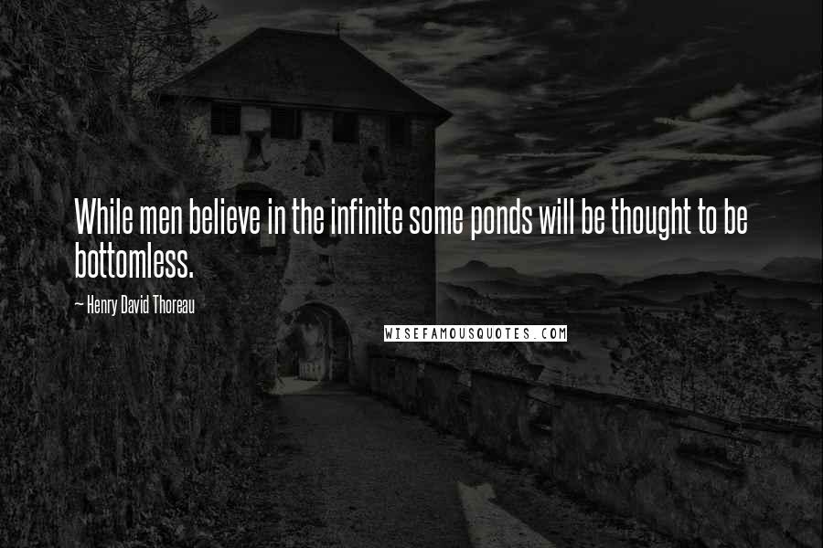 Henry David Thoreau Quotes: While men believe in the infinite some ponds will be thought to be bottomless.