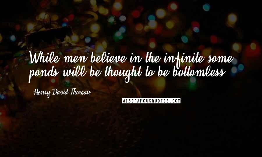 Henry David Thoreau Quotes: While men believe in the infinite some ponds will be thought to be bottomless.