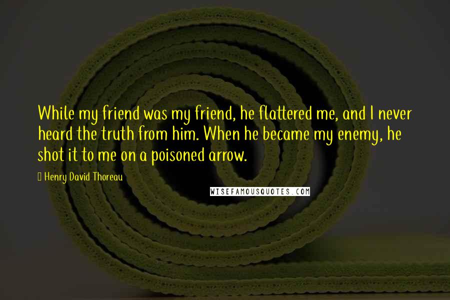 Henry David Thoreau Quotes: While my friend was my friend, he flattered me, and I never heard the truth from him. When he became my enemy, he shot it to me on a poisoned arrow.