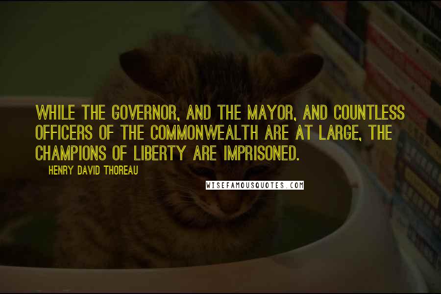 Henry David Thoreau Quotes: While the Governor, and the Mayor, and countless officers of the Commonwealth are at large, the champions of liberty are imprisoned.