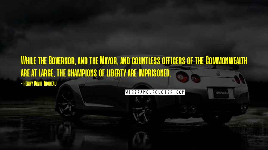 Henry David Thoreau Quotes: While the Governor, and the Mayor, and countless officers of the Commonwealth are at large, the champions of liberty are imprisoned.