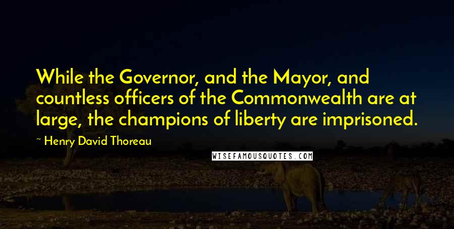 Henry David Thoreau Quotes: While the Governor, and the Mayor, and countless officers of the Commonwealth are at large, the champions of liberty are imprisoned.